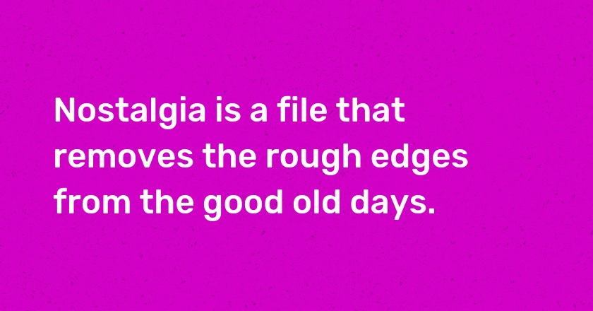 Nostalgia is a file that removes the rough edges from the good old days.