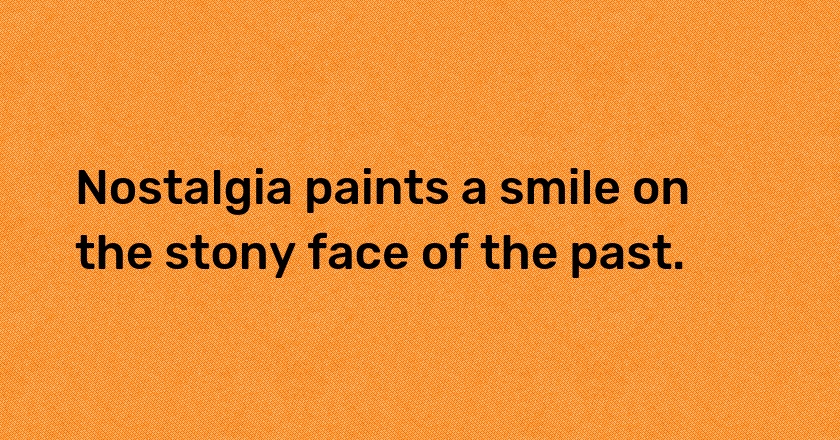 Nostalgia paints a smile on the stony face of the past.