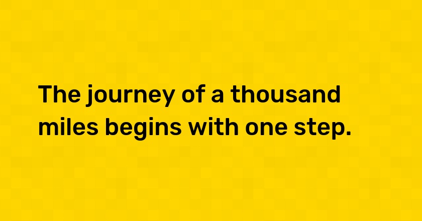 The journey of a thousand miles begins with one step.