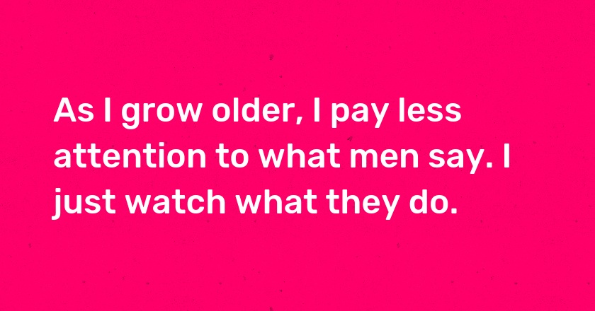 As I grow older, I pay less attention to what men say. I just watch what they do.