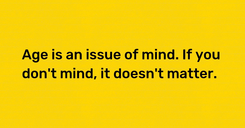 Age is an issue of mind. If you don't mind, it doesn't matter.