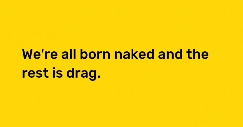 We're all born naked and the rest is drag.