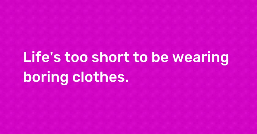 Life's too short to be wearing boring clothes.