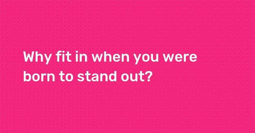 Why fit in when you were born to stand out?