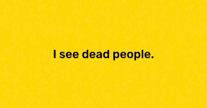 I see dead people.