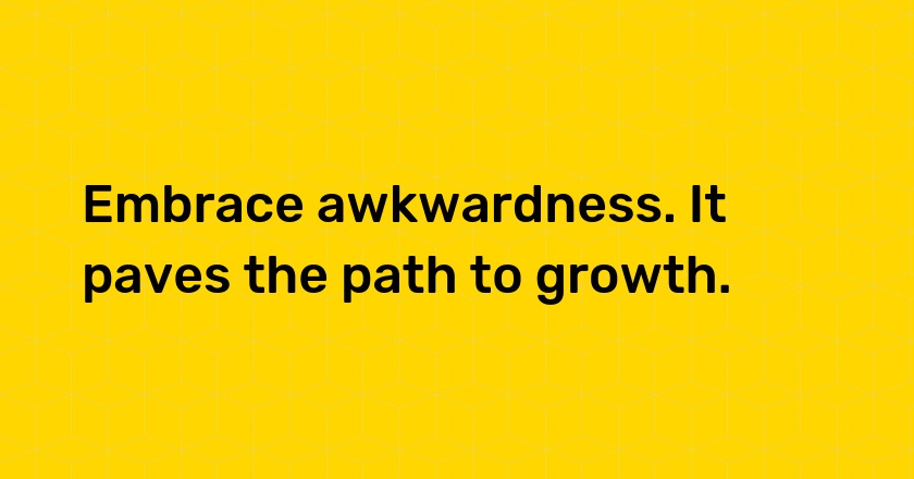 Embrace awkwardness. It paves the path to growth.