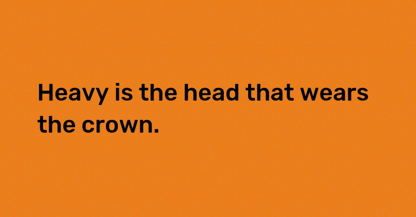 Heavy is the head that wears the crown.