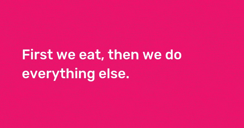 First we eat, then we do everything else.