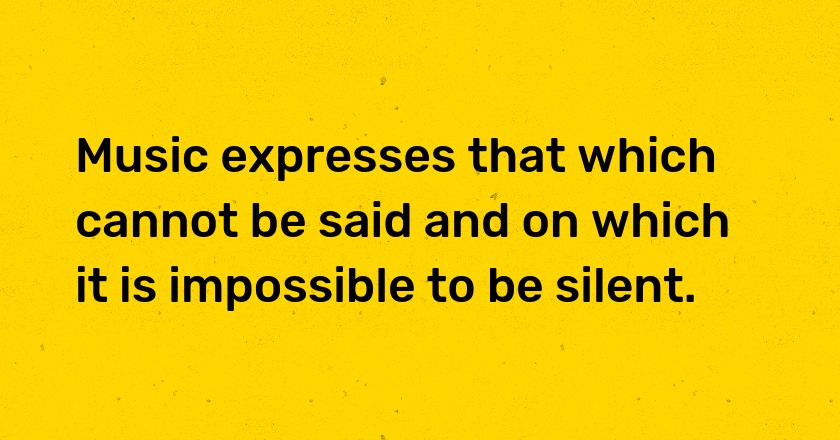 Music expresses that which cannot be said and on which it is impossible to be silent.