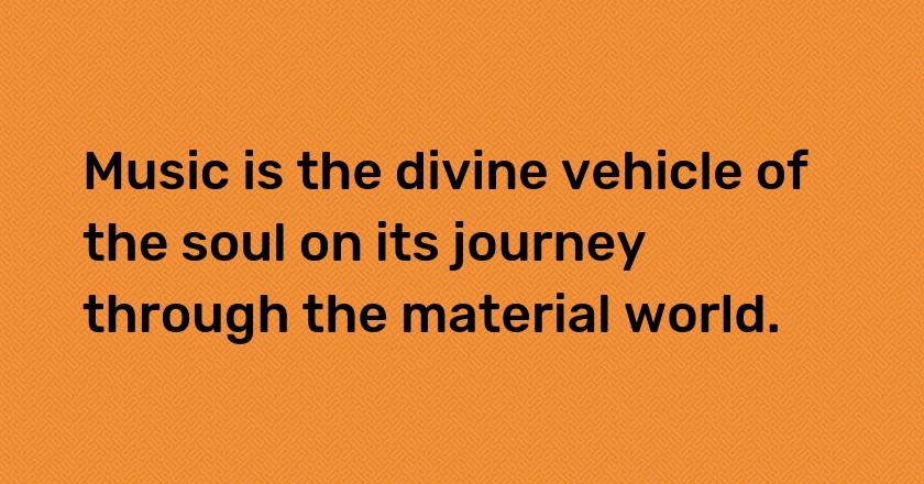 Music is the divine vehicle of the soul on its journey through the material world.