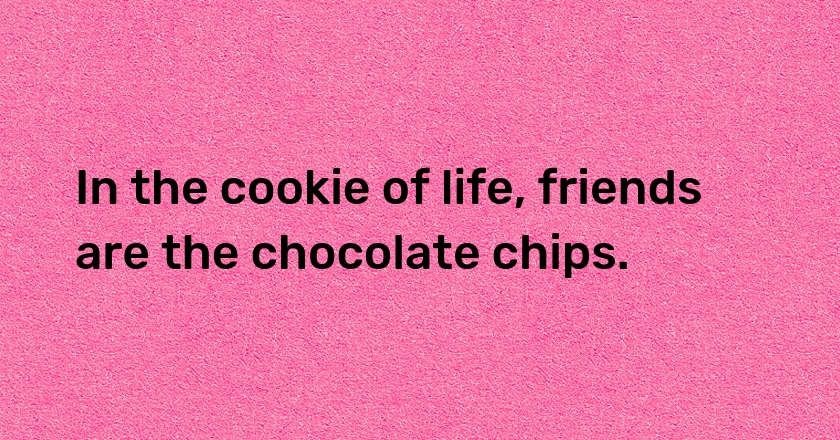 In the cookie of life, friends are the chocolate chips.