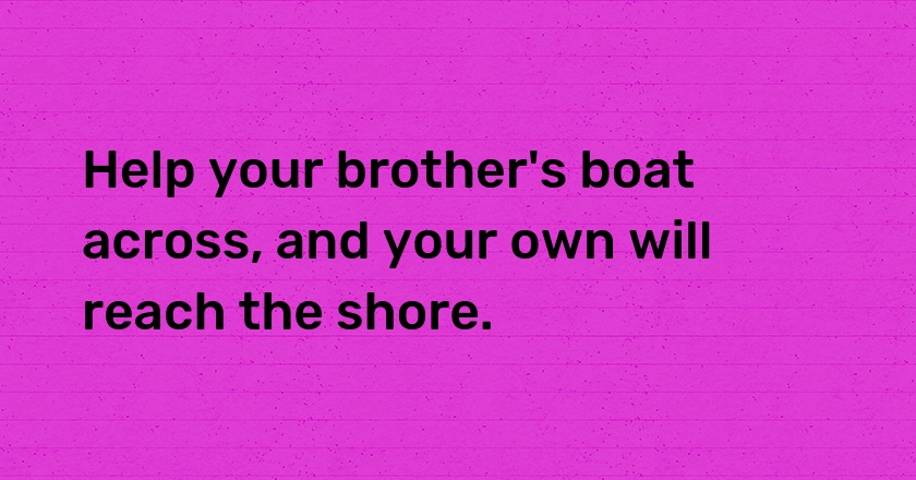 Help your brother's boat across, and your own will reach the shore.