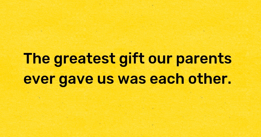 The greatest gift our parents ever gave us was each other.