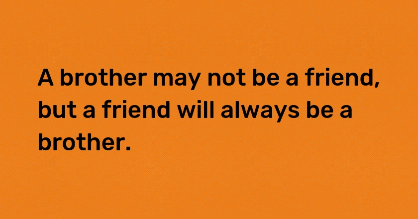 A brother may not be a friend, but a friend will always be a brother.