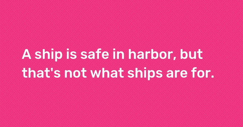 A ship is safe in harbor, but that's not what ships are for.