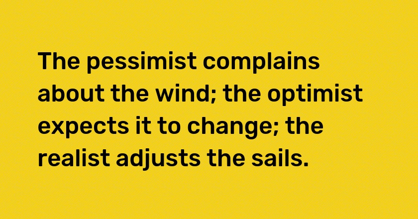 The pessimist complains about the wind; the optimist expects it to change; the realist adjusts the sails.