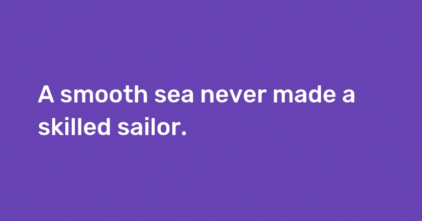 A smooth sea never made a skilled sailor.