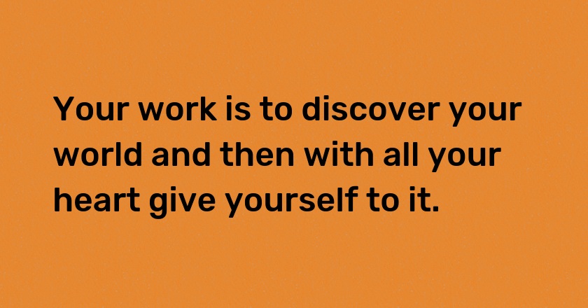 Your work is to discover your world and then with all your heart give yourself to it.