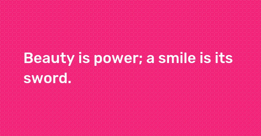 Beauty is power; a smile is its sword.