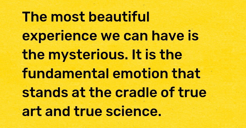 The most beautiful experience we can have is the mysterious. It is the fundamental emotion that stands at the cradle of true art and true science.