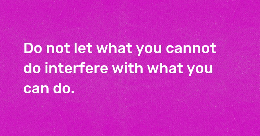 Do not let what you cannot do interfere with what you can do.