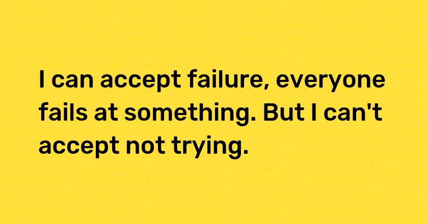 I can accept failure, everyone fails at something. But I can't accept not trying.