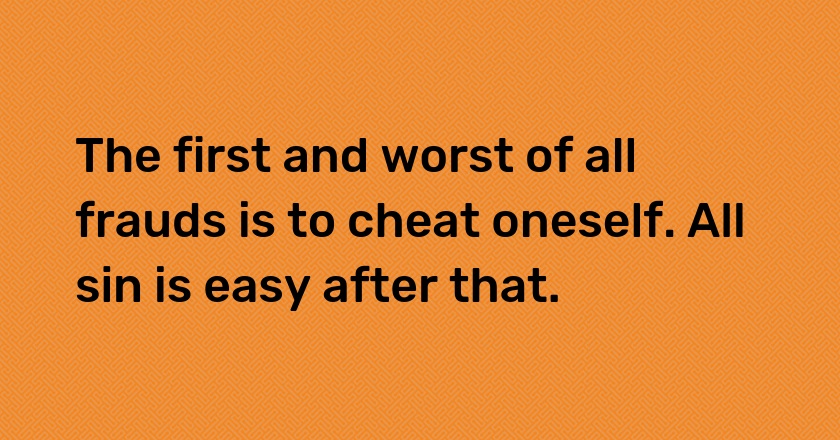 The first and worst of all frauds is to cheat oneself. All sin is easy after that.