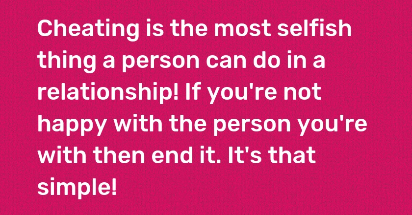 Cheating is the most selfish thing a person can do in a relationship! If you're not happy with the person you're with then end it. It's that simple!