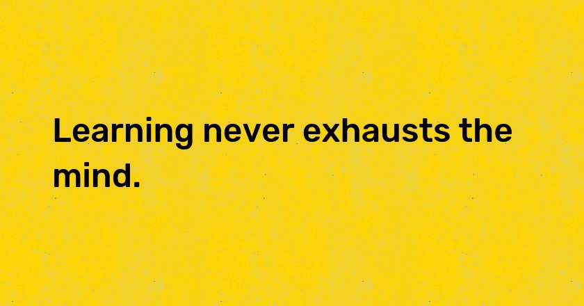 Learning never exhausts the mind.