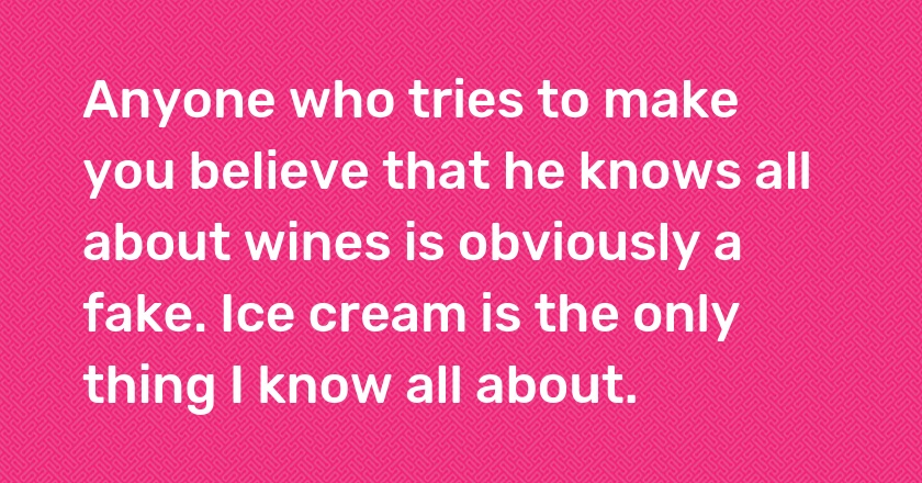 Anyone who tries to make you believe that he knows all about wines is obviously a fake. Ice cream is the only thing I know all about.