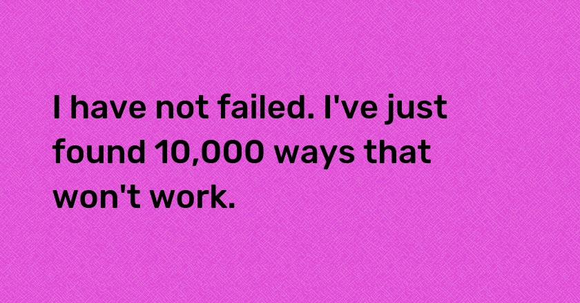 I have not failed. I've just found 10,000 ways that won't work.