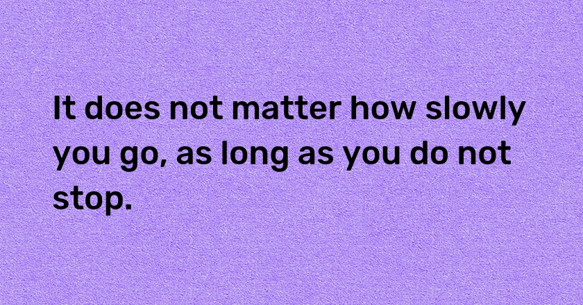 It does not matter how slowly you go, as long as you do not stop.