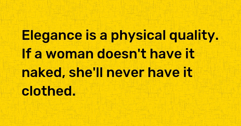 Elegance is a physical quality. If a woman doesn't have it naked, she'll never have it clothed.