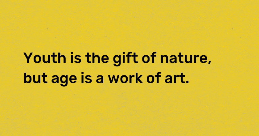 Youth is the gift of nature, but age is a work of art.