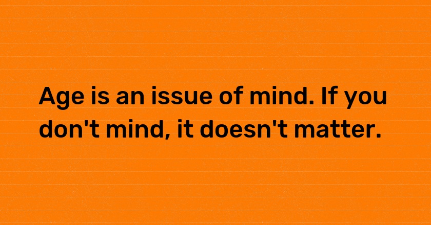 Age is an issue of mind. If you don't mind, it doesn't matter.