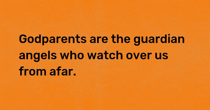 Godparents are the guardian angels who watch over us from afar.