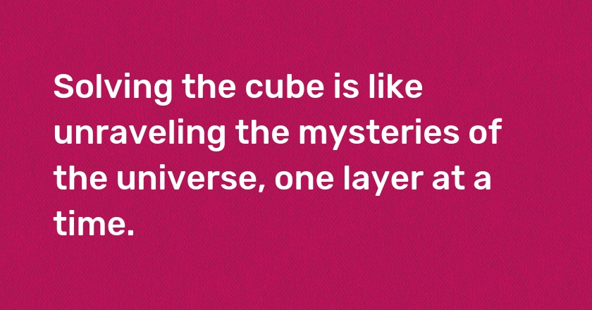 Solving the cube is like unraveling the mysteries of the universe, one layer at a time.