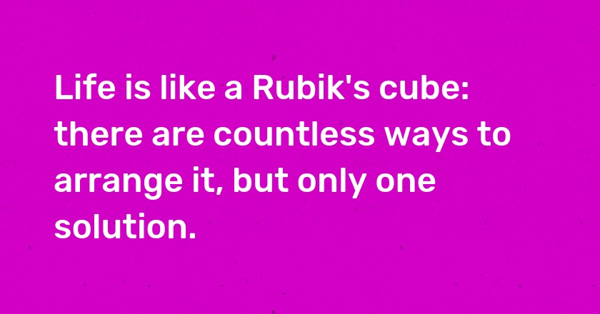 Life is like a Rubik's cube: there are countless ways to arrange it, but only one solution.