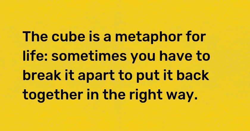 The cube is a metaphor for life: sometimes you have to break it apart to put it back together in the right way.