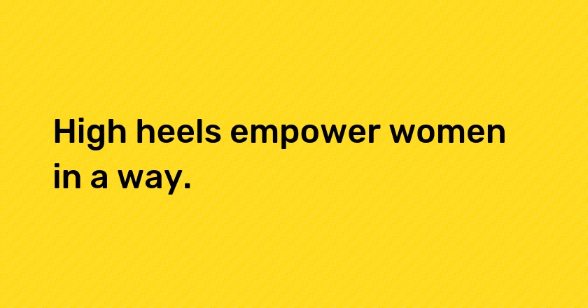 High heels empower women in a way.