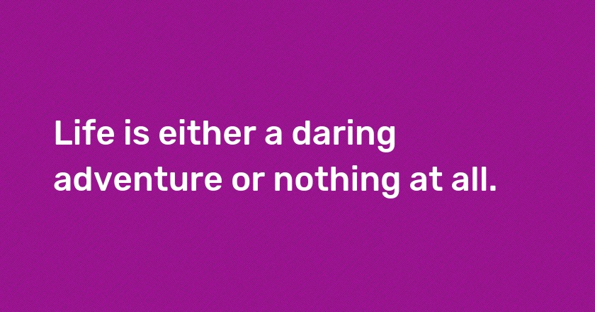 Life is either a daring adventure or nothing at all.