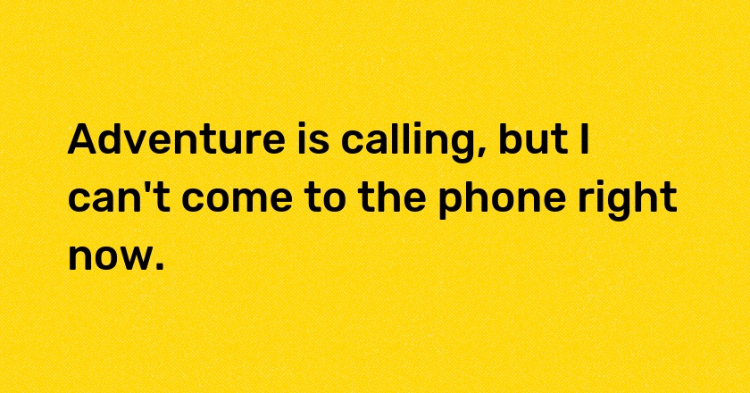 Adventure is calling, but I can't come to the phone right now.