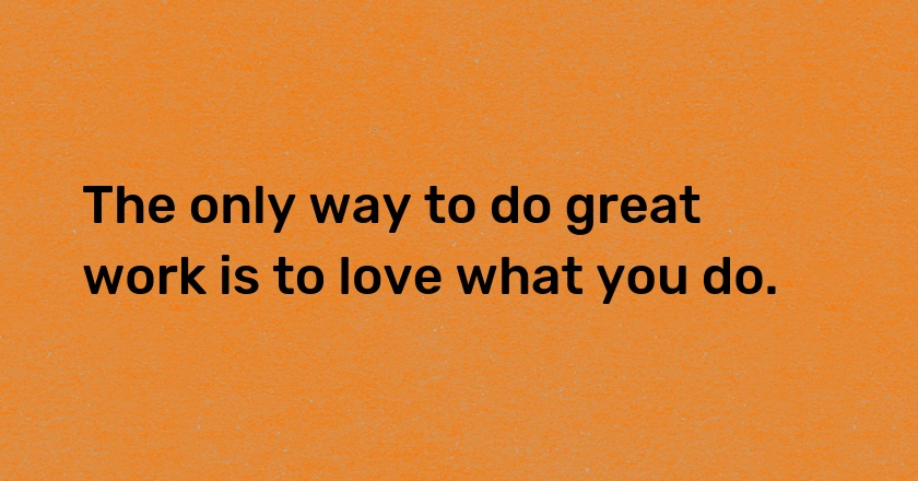 The only way to do great work is to love what you do.