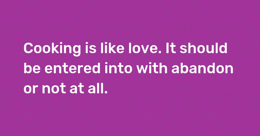 Cooking is like love. It should be entered into with abandon or not at all.