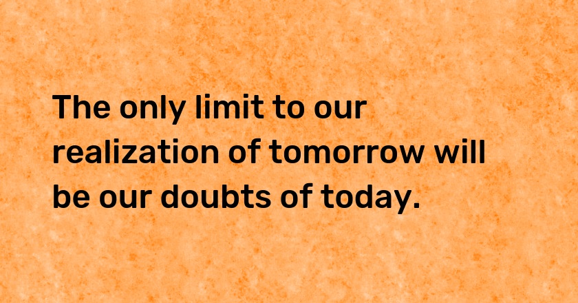 The only limit to our realization of tomorrow will be our doubts of today.