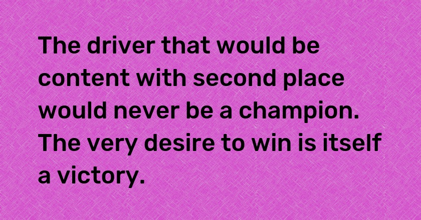 The driver that would be content with second place would never be a champion. The very desire to win is itself a victory.