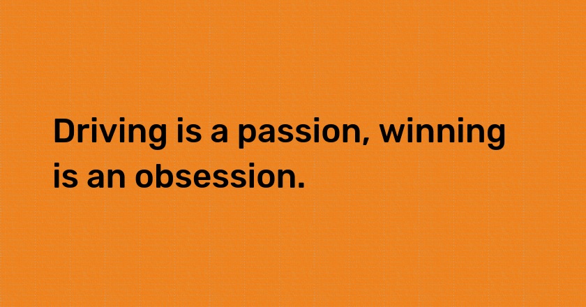 Driving is a passion, winning is an obsession.