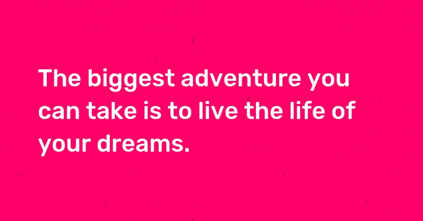 The biggest adventure you can take is to live the life of your dreams.