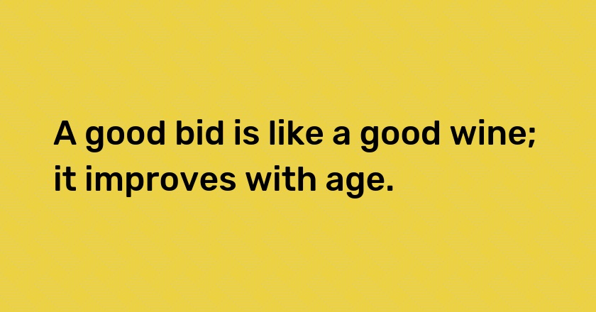 A good bid is like a good wine; it improves with age.