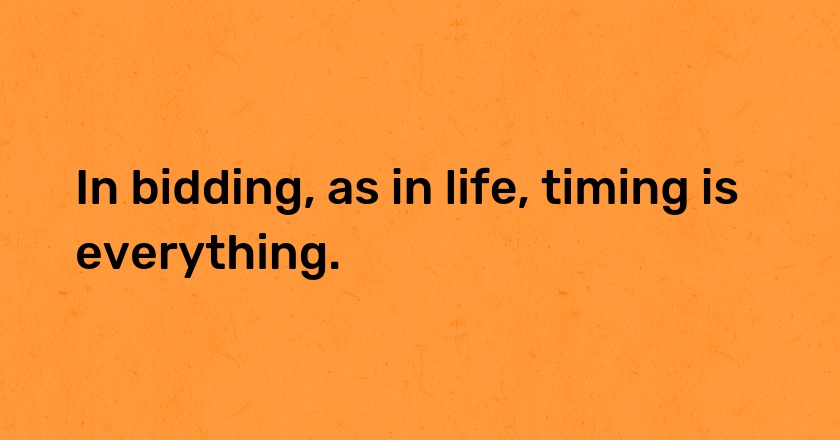 In bidding, as in life, timing is everything.